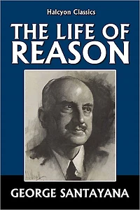 The Life of Reason by George Santayana