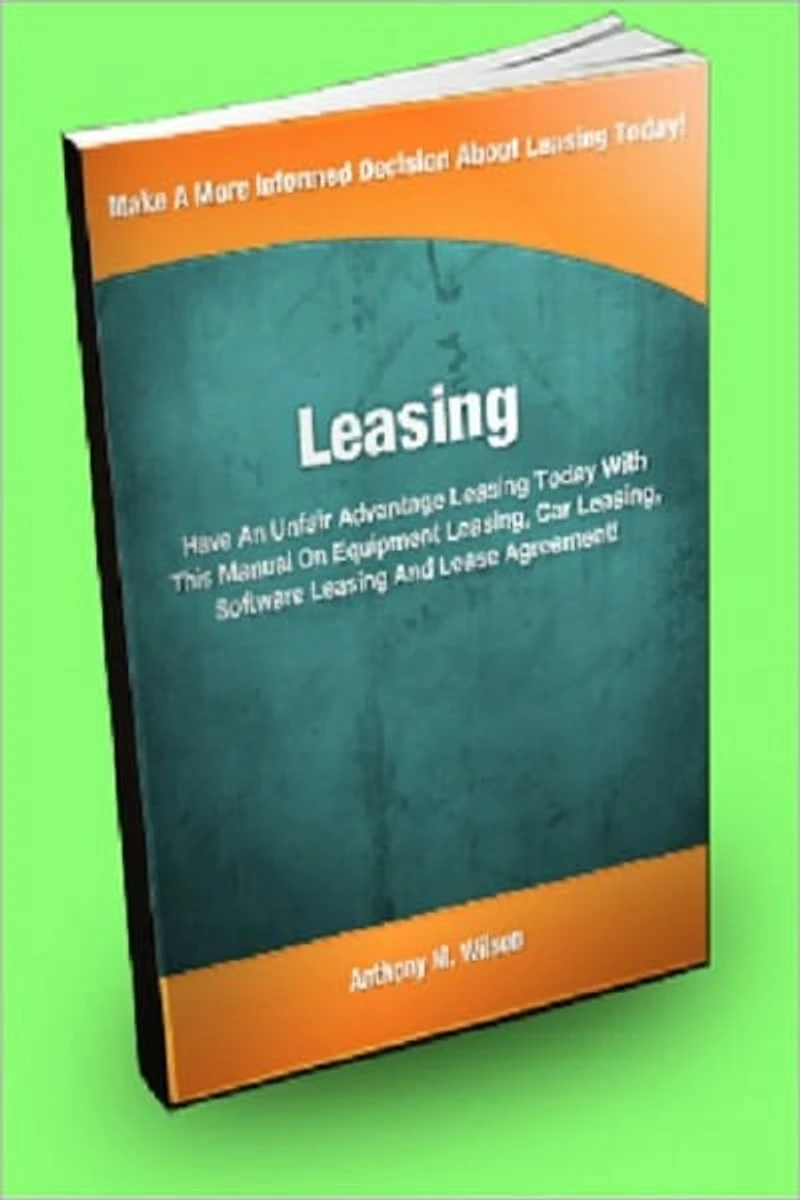 Leasing; Have An Unfair Advantage Leasing Today With This Manual On Equipment Leasing, Car Leasing, Software Leasing, And Lease Agreement!