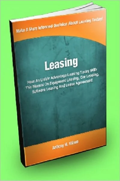 Leasing; Have An Unfair Advantage Leasing Today With This Manual On Equipment Leasing, Car Leasing, Software Leasing, And Lease Agreement!