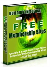 Building Influence With Free Membership Sites: Quickly & Easily Build Your Online Influence With Membership Sites – Step By Step