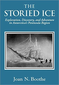 The Storied Ice: Exploration, Discovery, and Adventure Antarctica's Peninsula Region