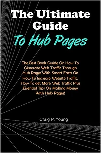 The Ultimate Guide To Hub Pages: The Best Book Guide On How To Generate Web Traffic Through Hub Pages With Smart Facts On How To Increase Website Traffic, How To get More Web Traffic Plus Essential Tips On Making Money With Hub Pages!