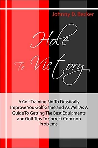 Hole To Victory: A Golf Training Aid To Drastically Improve You Golf Game and As Well As A Guide To Getting The Best Equipments and Golf Tips To Correct Common Problems.
