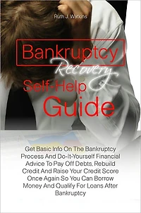 Bankruptcy Recovery Self-Help Guide: Get Basic Info On The Bankruptcy Process And Do-It-Yourself Financial Advice To Pay Off Debts, Rebuild Credit And Raise Your Credit Score Once Again So You Can Borrow Money And Qualify For Loans After Bankruptcy