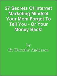 27 Secrets Of Internet Marketing Mindset Your Mom Forgot To Tell You - Or Your Money Back!