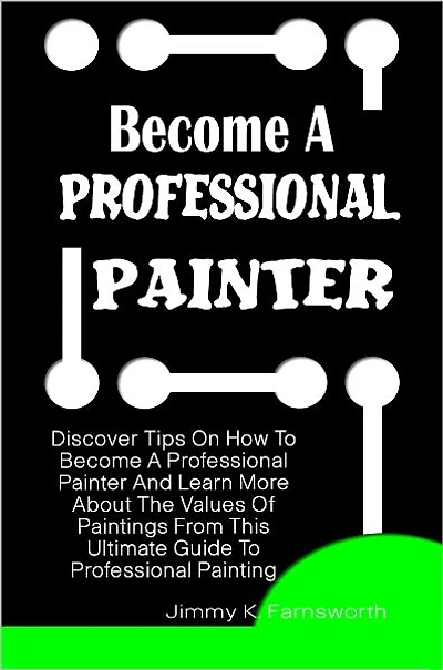 Become A Professional Painter: Discover Tips On How To Become A Professional Painter And Learn More About The Values Of Paintings From This Ultimate Guide To Professional Painting
