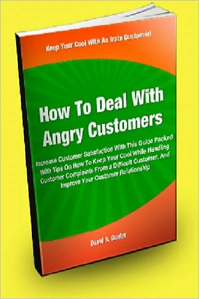 How To Deal With Angry Customers; Increase Customer Satisfaction With This Guide Packed With Tips On How To Keep Your Cool While Handling Customer Complaints From A Difficult Customer, And Improve Your Customer Relationship