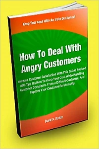 How To Deal With Angry Customers; Increase Customer Satisfaction With This Guide Packed With Tips On How To Keep Your Cool While Handling Customer Complaints From A Difficult Customer, And Improve Your Customer Relationship