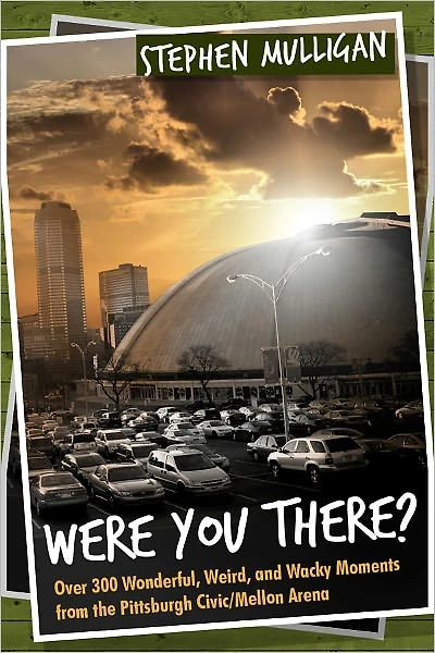 Were You There?: Over 300 Wonderful, Weird, and Wacky Moments from the Pittsburgh Civic/Mellon Arena