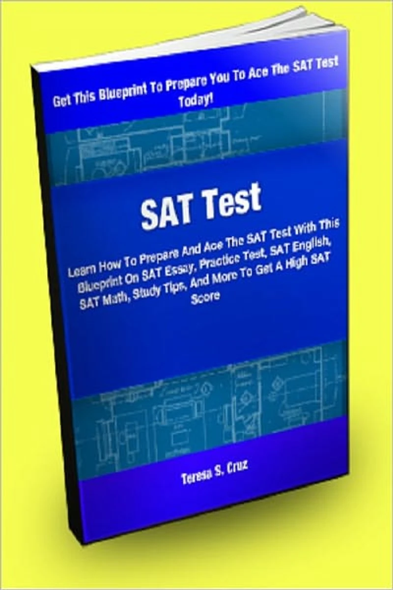 SAT Test; Learn How To Prepare And Ace The SAT Test With This Blueprint On An SAT Essay, Practice Test, SAT English, SAT Math, Study Tips, And More To Get A High SAT Score