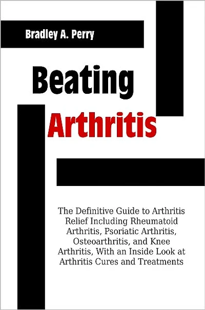 Beating Arthritis: The Definitive Guide to Arthritis Relief Including Rheumatoid Arthritis, Psoriatic Arthritis, Osteoarthritis, and Knee Arthritis, With an Inside Look at Arthritis Cures and Treatments