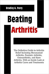 Beating Arthritis: The Definitive Guide to Arthritis Relief Including Rheumatoid Arthritis, Psoriatic Arthritis, Osteoarthritis, and Knee Arthritis, With an Inside Look at Arthritis Cures and Treatments