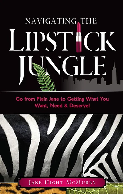 Navigating the Lipstick Jungle: Go from Plain Jane to Getting What You Need, Want and Deserve!