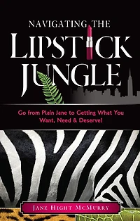 Navigating the Lipstick Jungle: Go from Plain Jane to Getting What You Need, Want and Deserve!