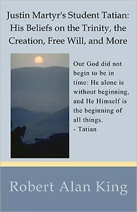 Justin Martyr's Student Tatian: His Beliefs on the Trinity, the Creation, Free Will, and More