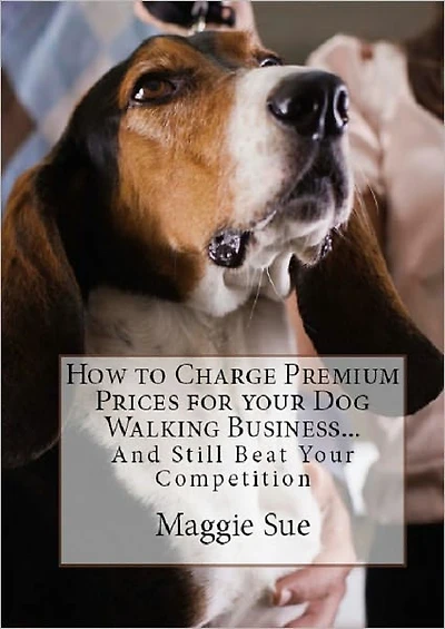 How to Charge Premium Prices for your Dog Walking Business: And Still Beat Your Competition