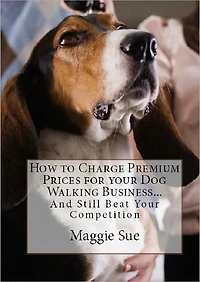 How to Charge Premium Prices for your Dog Walking Business: And Still Beat Your Competition