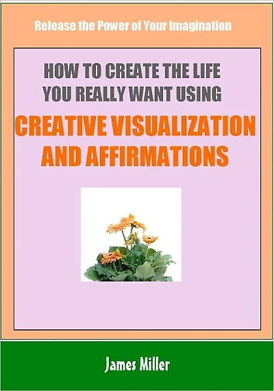 How To Create The Life You Really Want Using Creative Visualization and Affirmations: Release the Power of Your Imagination