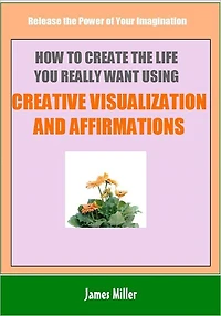 How To Create The Life You Really Want Using Creative Visualization and Affirmations: Release the Power of Your Imagination