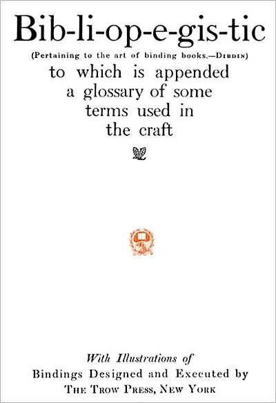 Bib-li-op-e-gis-tic (Pertaining to the art of binding books--Dibdin) to which is appended a glossary of some terms used in the craft with Illustrations of Bindings Designed and Executed by The Trow Press, New York