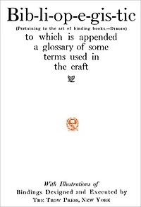 Bib-li-op-e-gis-tic (Pertaining to the art of binding books--Dibdin) to which is appended a glossary of some terms used in the craft with Illustrations of Bindings Designed and Executed by The Trow Press, New York
