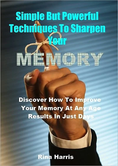 Simple But Powerful Techniques To Sharpen Your Memory : Discover How To Improve Your Memory At Any Age, Results in Just Days