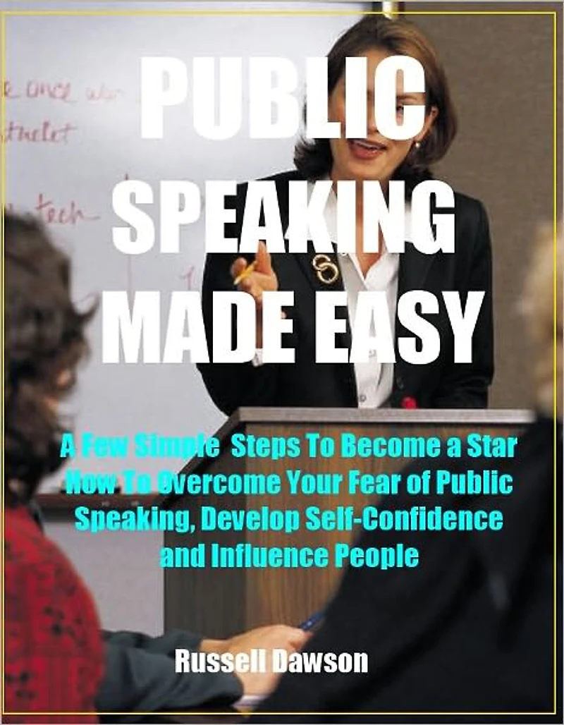 Publick Speaking Made Easy: A Few Simple Steps to Become a Star, How To Overcome Your Fear of Public Speaking, Develop Self-Confidence and Influence People