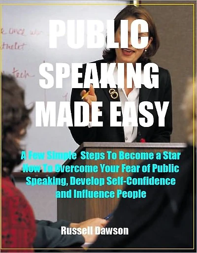 Publick Speaking Made Easy: A Few Simple Steps to Become a Star, How To Overcome Your Fear of Public Speaking, Develop Self-Confidence and Influence People