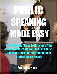 Publick Speaking Made Easy: A Few Simple Steps to Become a Star, How To Overcome Your Fear of Public Speaking, Develop Self-Confidence and Influence People