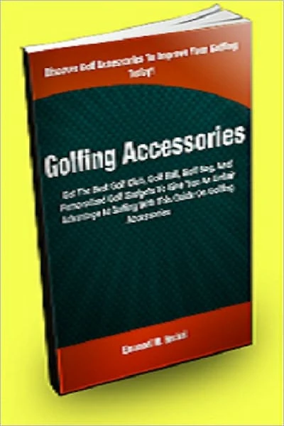 Golfing Accessories: Get The Best Golf Club, Golf Ball, Golf Bag, And Personalized Golf Gadgets To Give You An Unfair Advantage At Golfing With This Guide On Golfing Accessories