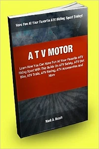 ATV Motor; Learn How You Can Have Fun At Your Favorite ATV Riding Sport With This Guide On ATV Safety, ATV Dirt Bike, ATV Trails, ATV Racing, ATV Accessories And More!
