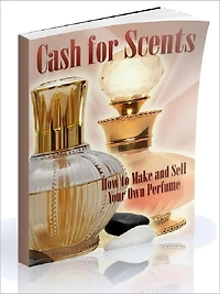 Cash for Scents - How to Make and Sell Your Own Perfume