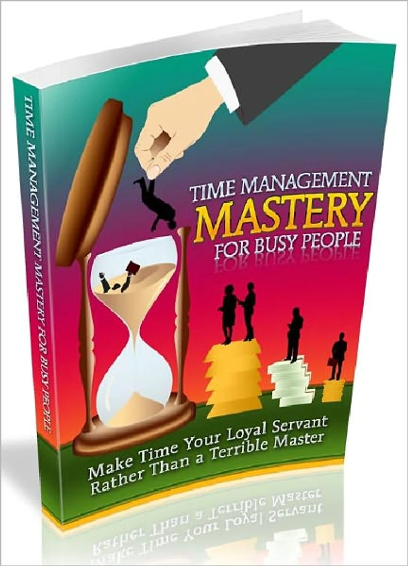 Time Management Mastery For Busy People - Make time your loyal servant rather than a terrible master