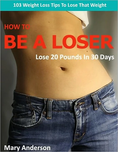 How To Be A Loser - Lose 20 Pounds in 30 Days - 103 Weight Loss Tips To Lose That Weight