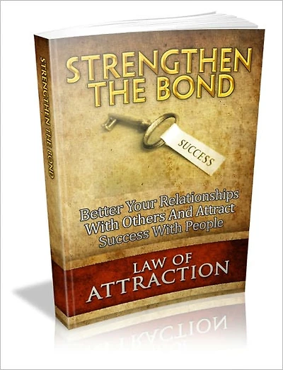 Strengthen The Bond - Better Your Relationships With Others And Attract Success With People