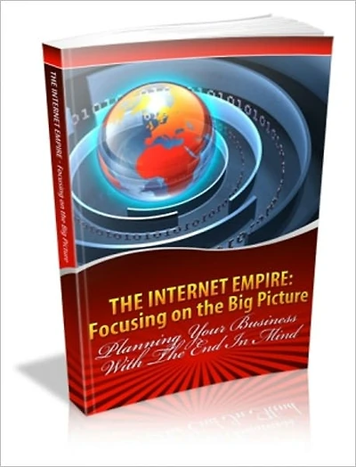 The Internet Empire: Focusing On The Big Picture - Planning Your Business With The End In Mind