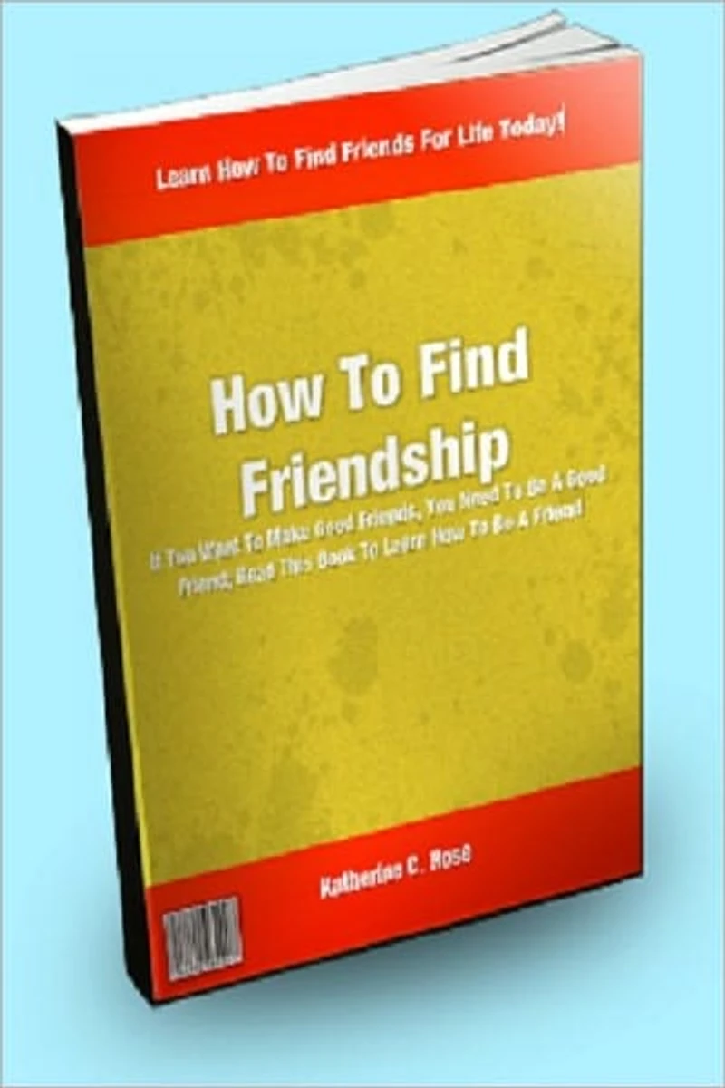 How To Find Friendship; If You Want To Make Good Friends, You Need To Be A Good Friend; Read This Book To Learn How To Be A Friend