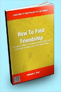 How To Find Friendship; If You Want To Make Good Friends, You Need To Be A Good Friend; Read This Book To Learn How To Be A Friend