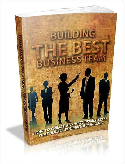 Building The Best Business Team - How To Create An Unstoppable Team That Builds Booming Business