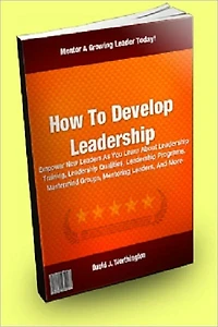 How To Develop Leadership; Empower New Leaders As You Learn About Leadership Training, Leadership Qualities, Leadership Programs, Mastermind Groups, Mentoring Leaders, And More