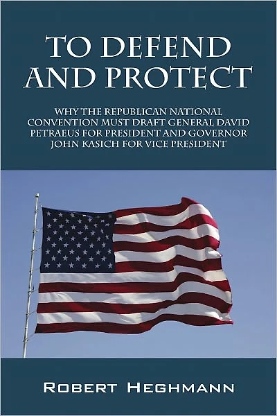 To Defend and Protect: Why the Republican National Convention Must Draft General David Petraeus for President and Governer John Kasich for Vice President