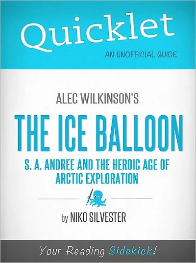 Quicklet on Alec Wilkinson's The Ice Balloon: S. A. Andree and the Heroic Age of Arctic Exploration (Cliffsnotes-Like Book Summary & Commentary)