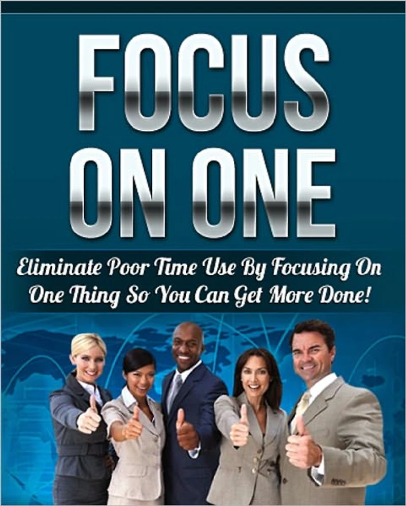 Focus On One: Eliminate Poor Time Use By Focusing On One Thing So You Can Get More Done!