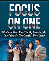 Focus On One: Eliminate Poor Time Use By Focusing On One Thing So You Can Get More Done!