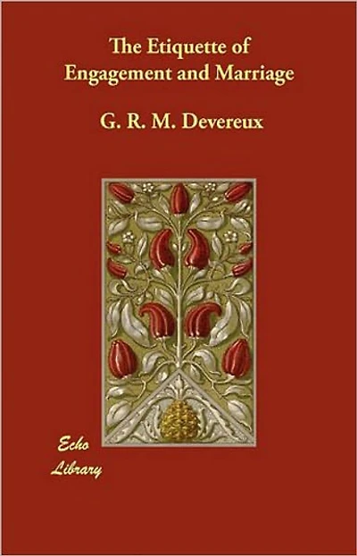 The Etiquette of Engagement and Marriage: Describing Modern Manners and Customs of Courtship and Marriage, and giving Full Details regarding the Wedding Ceremony and Arrangements! An Etiquette Classic By G.R.M. Devereux! AAA+++