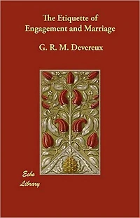 The Etiquette of Engagement and Marriage: Describing Modern Manners and Customs of Courtship and Marriage, and giving Full Details regarding the Wedding Ceremony and Arrangements! An Etiquette Classic By G.R.M. Devereux! AAA+++