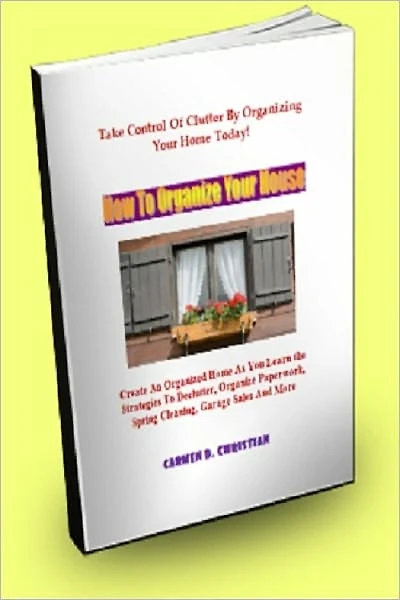 How To Organize Your House; Create An Organized Home As You Learn the Strategies To Declutter, Organize Paperwork, Spring Cleaning, Garage Sales And More