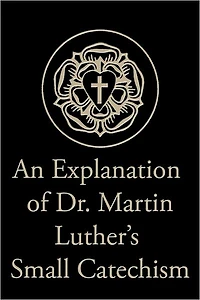 An Explanation of Dr. Martin Luther’s Small Catechism