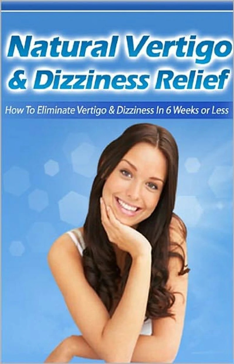 Natural Vertigo & Dizziness Relief: How To Eliminate Vertigo & Dizziness In Six Weeks Or Less! AAA+++