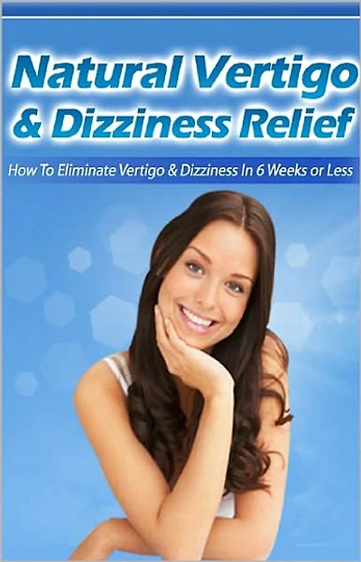 Natural Vertigo & Dizziness Relief: How To Eliminate Vertigo & Dizziness In Six Weeks Or Less! AAA+++